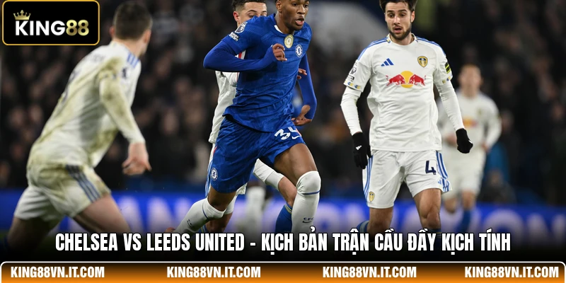 Chelsea Vs Leeds United - Kịch Bản Trận Cầu Đầy Kịch Tính