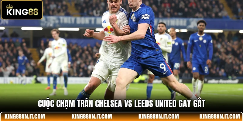 Cuộc chạm trán Chelsea Vs Leeds United gay gắt