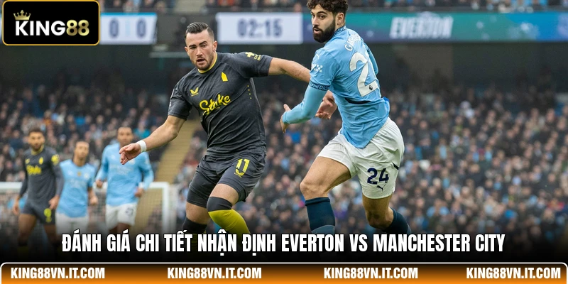 Đánh giá chi tiết nhận định Everton Vs Manchester City
