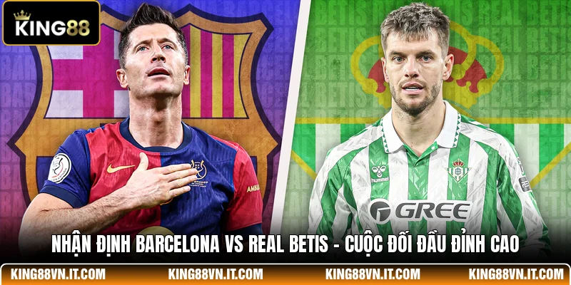Nhận Định Barcelona Vs Real Betis - Cuộc Đối Đầu Đỉnh Cao