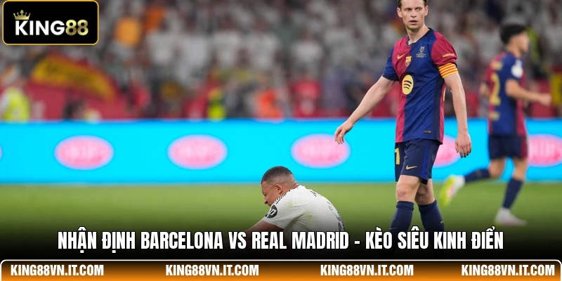 Nhận Định Barcelona Vs Real Madrid - Kèo Siêu Kinh Điển