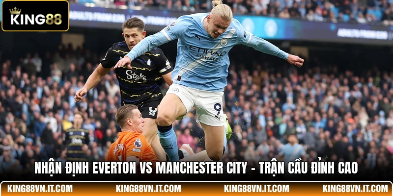 Nhận định Everton Vs Manchester City - Trận Cầu Đỉnh Cao